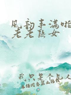 风韵丰满啪啪区老老熟女