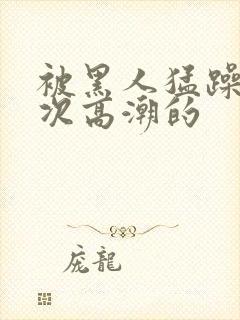 被黑人猛躁10次高潮的