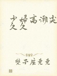 少妇高潮尖叫久久久