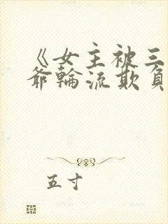 《女主被三个少爷轮流欺负》