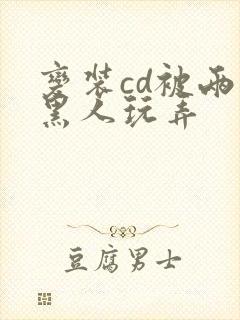 变装cd被两个黑人玩弄