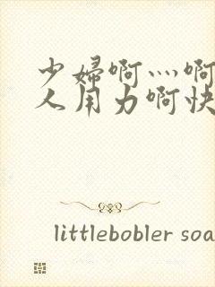 少妇啊灬啊灬黑人用力啊快小说