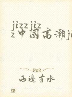 jizzjizz中国高潮jizjiz