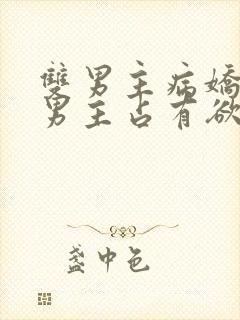 双男主病娇小说男主占有欲很强