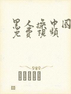 黑人操中国女人免费视频