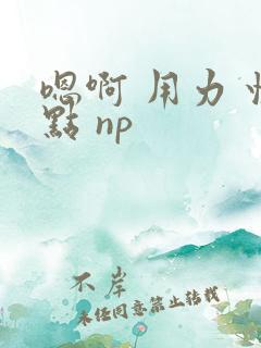 嗯啊 用力 快点 np