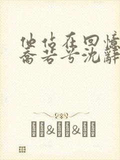 他站在回忆尽头乔若兮沈辞安全文