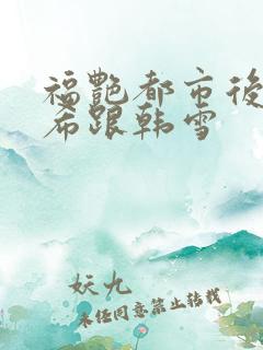 福艳都市后宫叶希跟韩雪