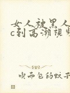 女人被黑人狂躁c到高潮视频