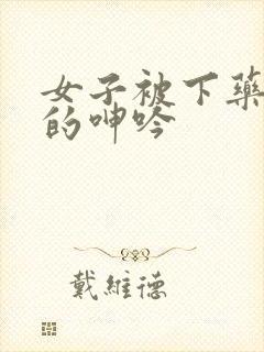 女子被下药被躁的呻吟