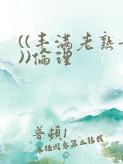 ((丰满老熟女))伦理