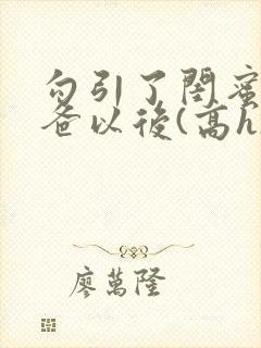 勾引了闺蜜的爸爸以后(高h)小说