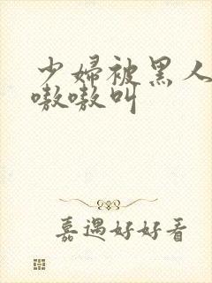 少妇被黑人4p嗷嗷叫