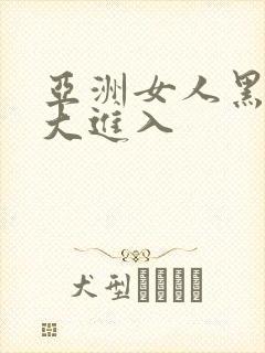 亚洲女人黑人巨大进入