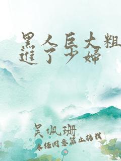 黑人巨大粗物挺进了少妇