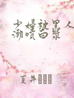 少妇被黑人弄高潮喷白浆