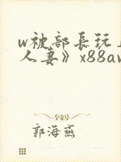 w被部长玩弄的人妻》x88av