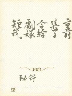 短剧合集重生后我嫁给了前世的死对头