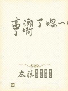 高潮了嗯~喷水了啊