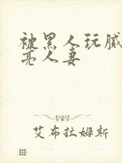 被黑人玩腻的漂亮人妻