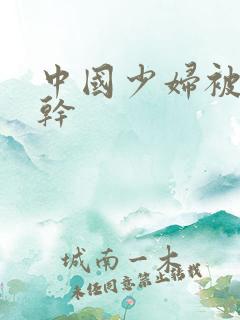 中国少妇被黑人干