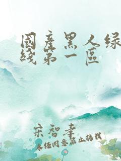 国产黑人绿帽在线第一区