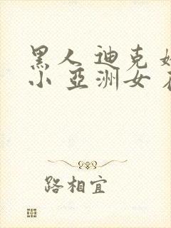 黑人 迪克 娇小 亚洲女 在线