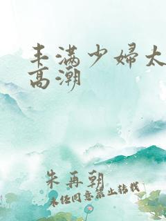 丰满少妇太爽太高潮