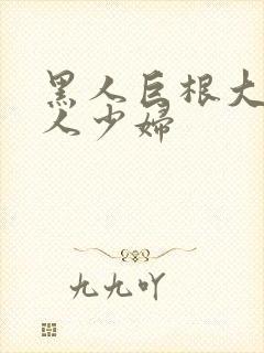 黑人巨根大战白人少妇