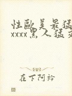 性欧美最猛黑人xxxx黑人猛交最新在线