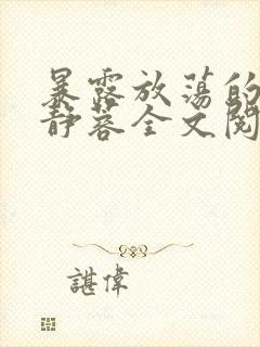 暴露放荡的娇妻静蓉全文阅读