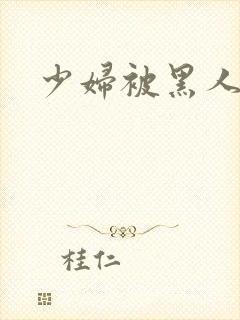 少妇被黑人粗大