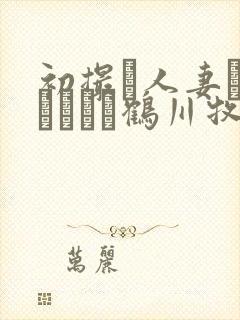 初撮り人妻ドキュメント鹤川牧子