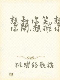 想和你笑,想陪你闹,想拥你入我怀抱歌词