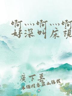 啊灬啊灬啊灬快好深叫床视频