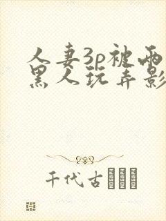 人妻3p被两个黑人玩弄影片