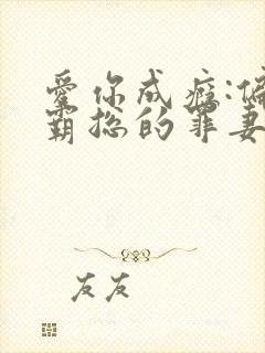 爱你成瘾:偏执霸总的罪妻