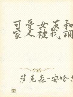 可爱女友和她的家人被我调教