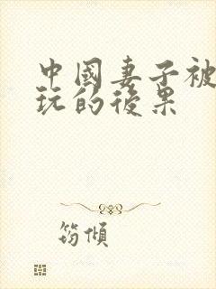 中国妻子被黑人玩的后果