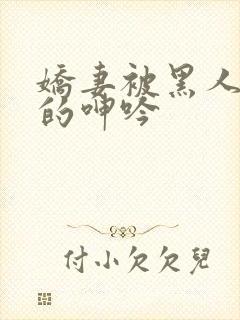 娇妻被黑人交杂的呻吟