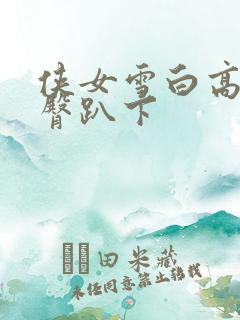 侠女雪白高耸圆臀趴下