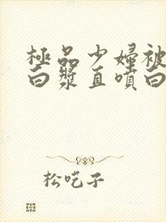 极品少妇被猛的白浆直喷白浆