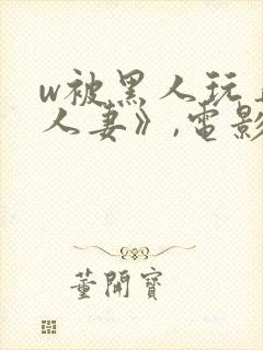 w被黑人玩弄的人妻》,电影