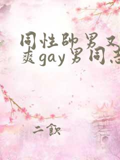 同性帅男又粗又爽gay男同志