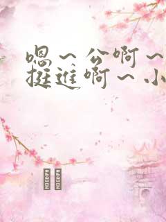 嗯～公啊～嗯～挺进啊～小说