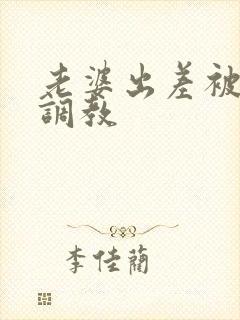 老婆出差被黑人调教