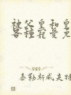 被父皇和皇弟们各种宠爱免费阅读全文小说