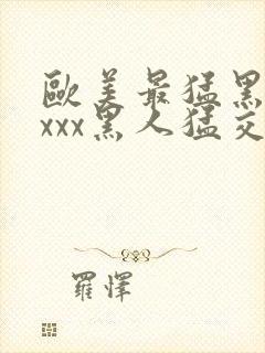 欧美最猛黑人xxxx黑人猛交丶