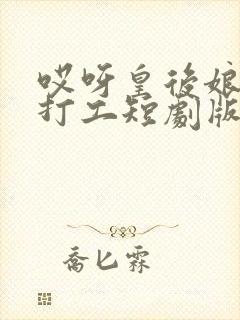 哎呀皇后娘娘来打工短剧版