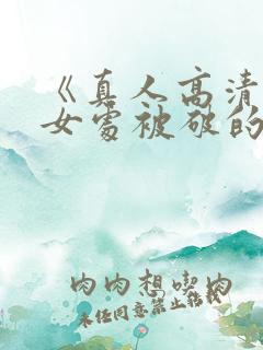 《真人高清实拍女处被破的视频》